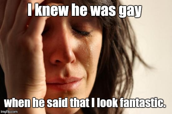 First World Problems Meme | I knew he was gay when he said that I look fantastic. | image tagged in memes,first world problems | made w/ Imgflip meme maker