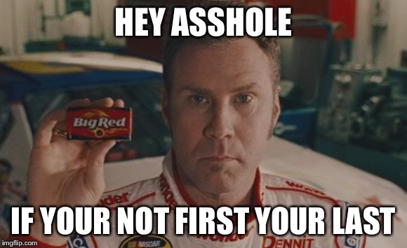 Ricky Bobby big red | HEY ASSHOLE; IF YOUR NOT FIRST YOUR LAST | image tagged in ricky bobby big red | made w/ Imgflip meme maker