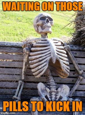 Waiting Skeleton Meme | WAITING ON THOSE; PILLS TO KICK IN | image tagged in memes,waiting skeleton | made w/ Imgflip meme maker