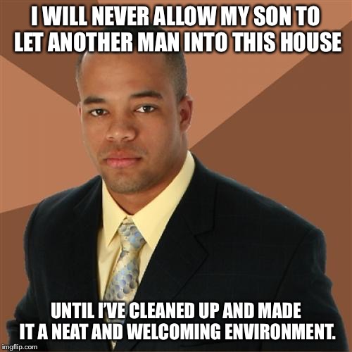 Successful Black Man Meme | I WILL NEVER ALLOW MY SON TO LET ANOTHER MAN INTO THIS HOUSE; UNTIL I’VE CLEANED UP AND MADE IT A NEAT AND WELCOMING ENVIRONMENT. | image tagged in memes,successful black man | made w/ Imgflip meme maker
