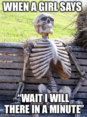 Waiting Skeleton | WHEN A GIRL SAYS; “WAIT I WILL THERE IN A MINUTE” | image tagged in memes,waiting skeleton | made w/ Imgflip meme maker