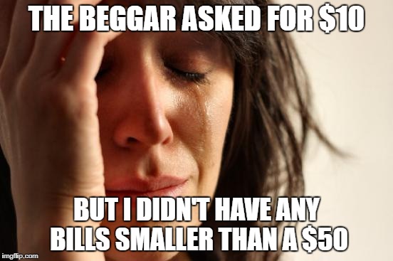First World Problems Meme | THE BEGGAR ASKED FOR $10 BUT I DIDN'T HAVE ANY BILLS SMALLER THAN A $50 | image tagged in memes,first world problems | made w/ Imgflip meme maker