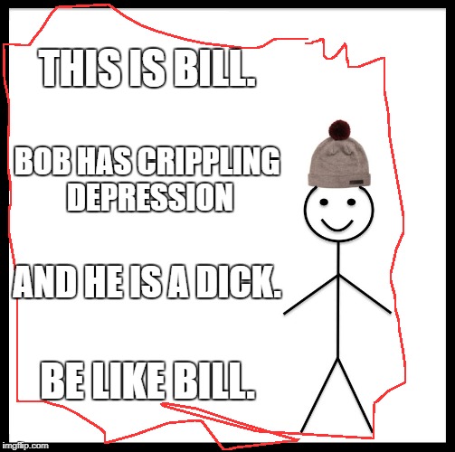 Bill has crippling depression. so that's cool I guess | THIS IS BILL. BOB HAS CRIPPLING DEPRESSION; AND HE IS A DICK. BE LIKE BILL. | image tagged in memes,be like bill | made w/ Imgflip meme maker