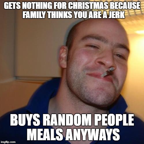 Good Guy Greg | GETS NOTHING FOR CHRISTMAS BECAUSE  FAMILY THINKS YOU ARE A JERK; BUYS RANDOM PEOPLE MEALS ANYWAYS | image tagged in memes,good guy greg | made w/ Imgflip meme maker