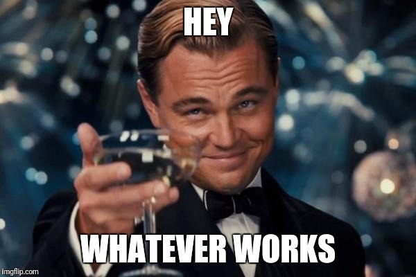 Leonardo Dicaprio Cheers Meme | HEY WHATEVER WORKS | image tagged in memes,leonardo dicaprio cheers | made w/ Imgflip meme maker