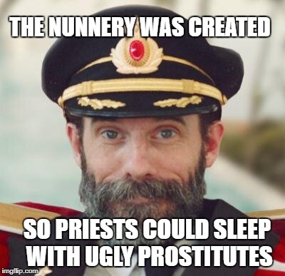 Once upon a time | THE NUNNERY WAS CREATED SO PRIESTS COULD SLEEP WITH UGLY PROSTITUTES | image tagged in captain obvious | made w/ Imgflip meme maker
