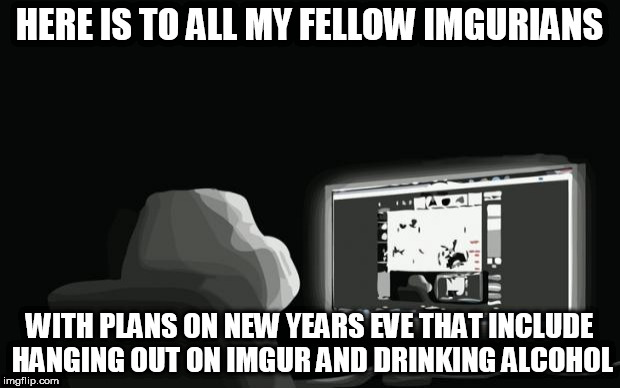 forever alone computer guy | HERE IS TO ALL MY FELLOW IMGURIANS; WITH PLANS ON NEW YEARS EVE THAT INCLUDE HANGING OUT ON IMGUR AND DRINKING ALCOHOL | image tagged in forever alone computer guy | made w/ Imgflip meme maker