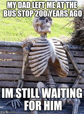 Waiting Skeleton Meme | MY DAD LEFT ME AT THE BUS STOP 200 YEARS AGO; IM STILL WAITING FOR HIM | image tagged in memes,waiting skeleton | made w/ Imgflip meme maker