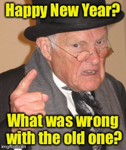 Annual year trade in | Happy New Year? What was wrong with the old one? | image tagged in memes,back in my day,new years,recycle,old | made w/ Imgflip meme maker