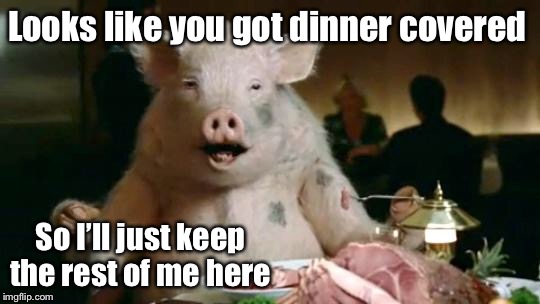 Pig Eats Ham | Looks like you got dinner covered; So I’ll just keep the rest of me here | image tagged in pig eats ham | made w/ Imgflip meme maker