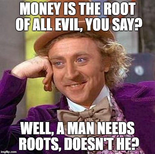 Creepy Condescending Wonka Meme | MONEY IS THE ROOT OF ALL EVIL, YOU SAY? WELL, A MAN NEEDS ROOTS, DOESN'T HE? | image tagged in memes,creepy condescending wonka | made w/ Imgflip meme maker