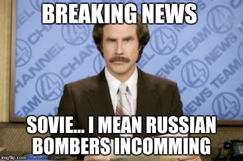 Ron Burgundy | BREAKING NEWS; SOVIE... I MEAN RUSSIAN BOMBERS INCOMMING | image tagged in memes,ron burgundy | made w/ Imgflip meme maker