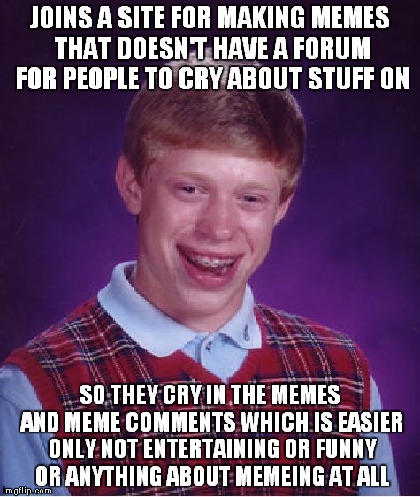 They already have a site for finding others to cry about the same stuff as you it's called facebook.  | JOINS A SITE FOR MAKING MEMES THAT DOESN'T HAVE A FORUM FOR PEOPLE TO CRY ABOUT STUFF ON; SO THEY CRY IN THE MEMES AND MEME COMMENTS WHICH IS EASIER ONLY NOT ENTERTAINING OR FUNNY OR ANYTHING ABOUT MEMEING AT ALL | image tagged in memes,bad luck brian,darkside,war machine,no way,crybaby | made w/ Imgflip meme maker