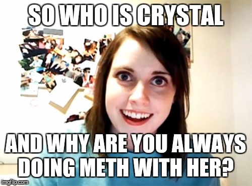 Legit question  | SO WHO IS CRYSTAL; AND WHY ARE YOU ALWAYS DOING METH WITH HER? | image tagged in memes,overly attached girlfriend,jbmemegeek,meth | made w/ Imgflip meme maker