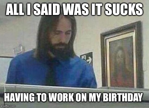 ALL I SAID WAS IT SUCKS HAVING TO WORK ON MY BIRTHDAY | made w/ Imgflip meme maker