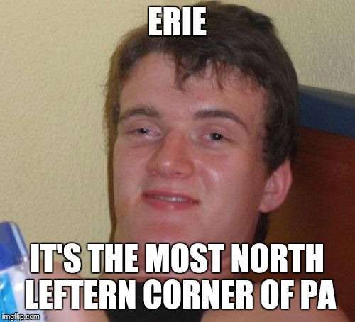 10 Guy Meme | ERIE; IT'S THE MOST NORTH LEFTERN CORNER OF PA | image tagged in memes,10 guy,AdviceAnimals | made w/ Imgflip meme maker