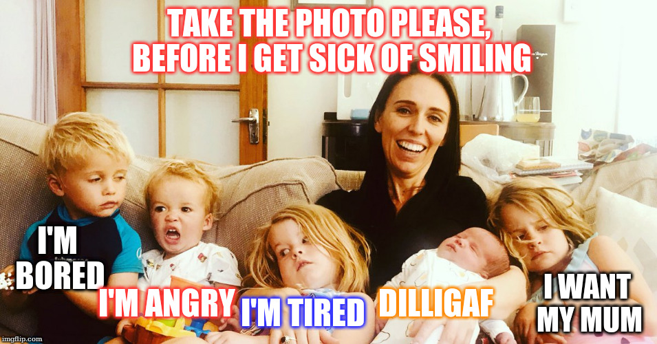 bl--dy kids |  TAKE THE PHOTO PLEASE, BEFORE I GET SICK OF SMILING; I'M BORED; I'M ANGRY; DILLIGAF; I WANT MY MUM; I'M TIRED | image tagged in jacinda,ardern,nz | made w/ Imgflip meme maker