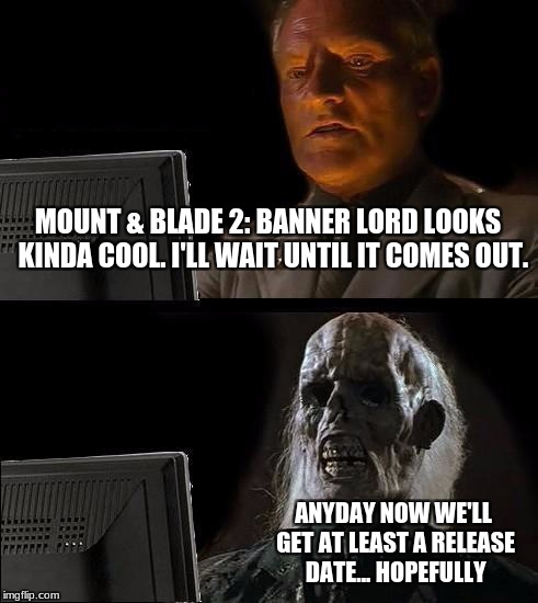 just one little release date? no? still TBA? ok... ): | MOUNT & BLADE 2: BANNER LORD LOOKS  KINDA COOL. I'LL WAIT UNTIL IT COMES OUT. ANYDAY NOW WE'LL GET AT LEAST A RELEASE DATE... HOPEFULLY | image tagged in memes,ill just wait here,funny,mount  blade,bannerlord,video games | made w/ Imgflip meme maker