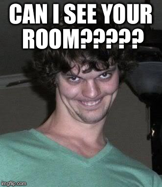 Creepy guy  | CAN I SEE YOUR ROOM????? | image tagged in creepy guy | made w/ Imgflip meme maker