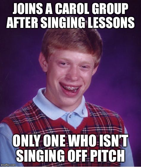 Bad Luck Brian Meme | JOINS A CAROL GROUP AFTER SINGING LESSONS; ONLY ONE WHO ISN’T SINGING OFF PITCH | image tagged in memes,bad luck brian | made w/ Imgflip meme maker