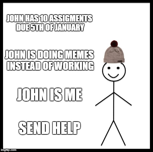 Be Like Bill Meme | JOHN HAS 10 ASSIGMENTS DUE 5TH OF JANUARY; JOHN IS DOING MEMES INSTEAD OF WORKING; JOHN IS ME; SEND HELP | image tagged in memes,be like bill | made w/ Imgflip meme maker