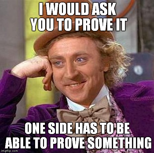 Creepy Condescending Wonka Meme | I WOULD ASK YOU TO PROVE IT ONE SIDE HAS TO BE ABLE TO PROVE SOMETHING | image tagged in memes,creepy condescending wonka | made w/ Imgflip meme maker
