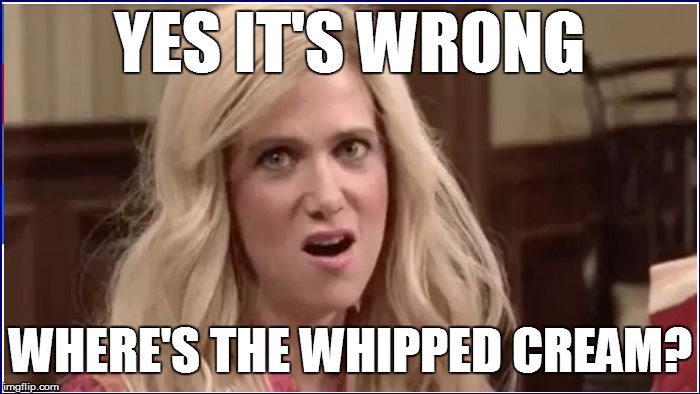 YES IT'S WRONG WHERE'S THE WHIPPED CREAM? | made w/ Imgflip meme maker
