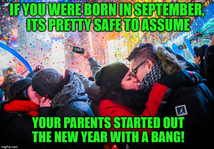 Bangin' In The New Year |  IF YOU WERE BORN IN SEPTEMBER, ITS PRETTY SAFE TO ASSUME; YOUR PARENTS STARTED OUT THE NEW YEAR WITH A BANG! | image tagged in new year's kiss,memes,kiss,what if i told you,happy new year | made w/ Imgflip meme maker