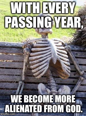 Waiting Skeleton | WITH EVERY PASSING YEAR, WE BECOME MORE ALIENATED FROM GOD. | image tagged in memes,waiting skeleton | made w/ Imgflip meme maker