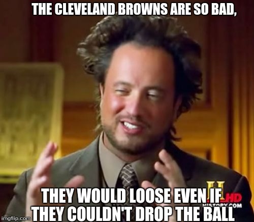 Ancient Aliens Meme | THE CLEVELAND BROWNS ARE SO BAD, THEY WOULD LOOSE EVEN IF THEY COULDN'T DROP THE BALL | image tagged in memes,ancient aliens | made w/ Imgflip meme maker