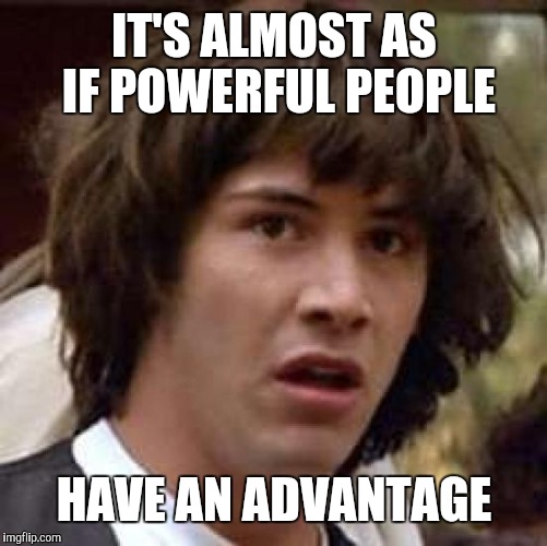 Conspiracy Keanu Meme | IT'S ALMOST AS IF POWERFUL PEOPLE HAVE AN ADVANTAGE | image tagged in memes,conspiracy keanu | made w/ Imgflip meme maker