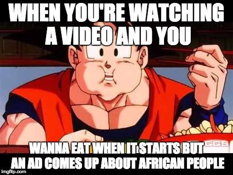 Goku food | WHEN YOU'RE WATCHING A VIDEO AND YOU; WANNA EAT WHEN IT STARTS BUT AN AD COMES UP ABOUT AFRICAN PEOPLE | image tagged in goku food | made w/ Imgflip meme maker