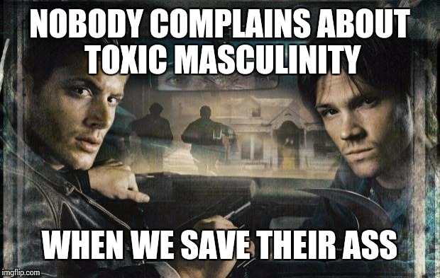 Supernatural | NOBODY COMPLAINS ABOUT TOXIC MASCULINITY; WHEN WE SAVE THEIR ASS | image tagged in supernatural | made w/ Imgflip meme maker