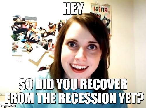 Economy is doing great | HEY; SO DID YOU RECOVER FROM THE RECESSION YET? | image tagged in memes,recesion,bad economy,economy,job sucks,income inequality | made w/ Imgflip meme maker