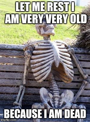 Waiting Skeleton Meme | LET ME REST I AM VERY VERY OLD; BECAUSE I AM DEAD | image tagged in memes,waiting skeleton | made w/ Imgflip meme maker