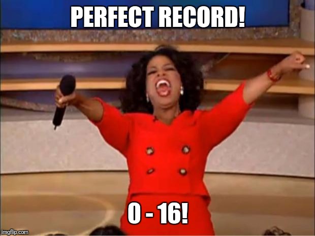Oprah You Get A Meme | PERFECT RECORD! 0 - 16! | image tagged in memes,oprah you get a | made w/ Imgflip meme maker