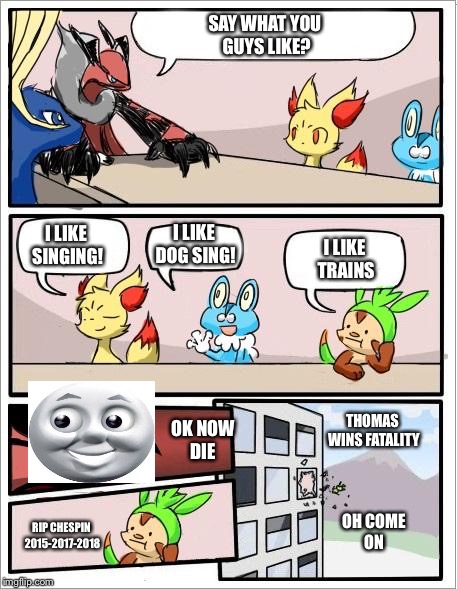Pokemon board meeting | SAY WHAT YOU GUYS LIKE? I LIKE DOG SING! I LIKE SINGING! I LIKE TRAINS; THOMAS WINS FATALITY; OK NOW DIE; OH COME ON; RIP CHESPIN 2015-2017-2018 | image tagged in pokemon board meeting | made w/ Imgflip meme maker