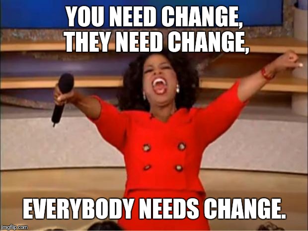 Everybody needs | YOU NEED CHANGE, THEY NEED CHANGE, EVERYBODY NEEDS CHANGE. | image tagged in oprah you get a,you,they,everybody,need,change | made w/ Imgflip meme maker