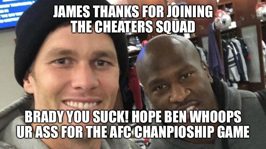 Brady | JAMES THANKS FOR JOINING THE CHEATERS SQUAD; BRADY YOU SUCK! HOPE BEN WHOOPS UR ASS FOR THE AFC CHANPIOSHIP GAME | image tagged in pittsburgh steelers,new england patriots | made w/ Imgflip meme maker