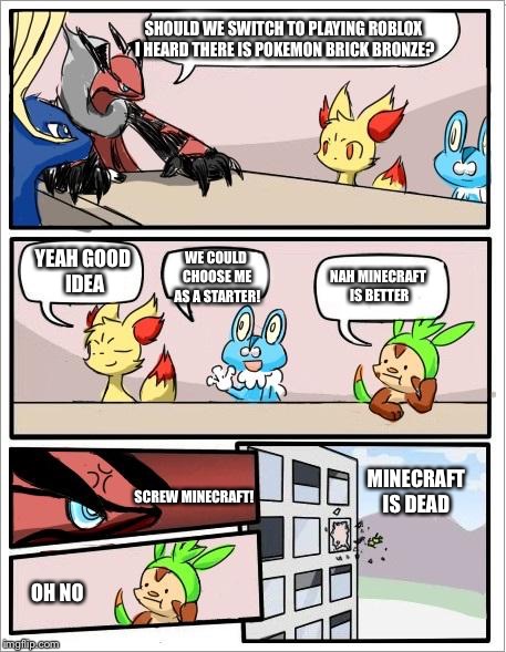 Pokemon board meeting | SHOULD WE SWITCH TO PLAYING ROBLOX I HEARD THERE IS POKEMON BRICK BRONZE? YEAH GOOD IDEA; WE COULD CHOOSE ME AS A STARTER! NAH MINECRAFT IS BETTER; SCREW MINECRAFT! MINECRAFT IS DEAD; OH NO | image tagged in pokemon board meeting | made w/ Imgflip meme maker
