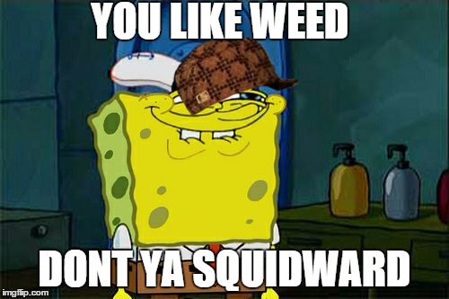 Don't You Squidward | YOU LIKE WEED; DONT YA SQUIDWARD | image tagged in memes,dont you squidward,scumbag | made w/ Imgflip meme maker