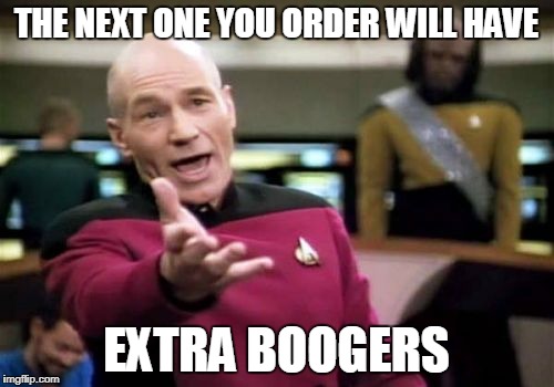 Picard Wtf Meme | THE NEXT ONE YOU ORDER WILL HAVE EXTRA BOOGERS | image tagged in memes,picard wtf | made w/ Imgflip meme maker