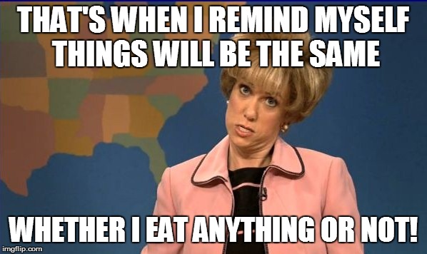 THAT'S WHEN I REMIND MYSELF THINGS WILL BE THE SAME WHETHER I EAT ANYTHING OR NOT! | made w/ Imgflip meme maker