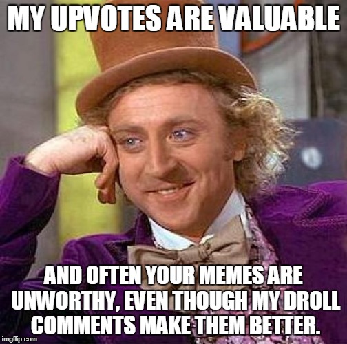 Creepy Condescending Wonka Meme | MY UPVOTES ARE VALUABLE; AND OFTEN YOUR MEMES ARE UNWORTHY, EVEN THOUGH MY DROLL COMMENTS MAKE THEM BETTER. | image tagged in memes,creepy condescending wonka | made w/ Imgflip meme maker