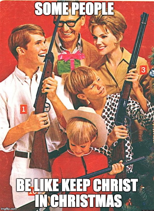 Christmas Guns | SOME PEOPLE; BE LIKE KEEP CHRIST IN CHRISTMAS | image tagged in christmas guns | made w/ Imgflip meme maker