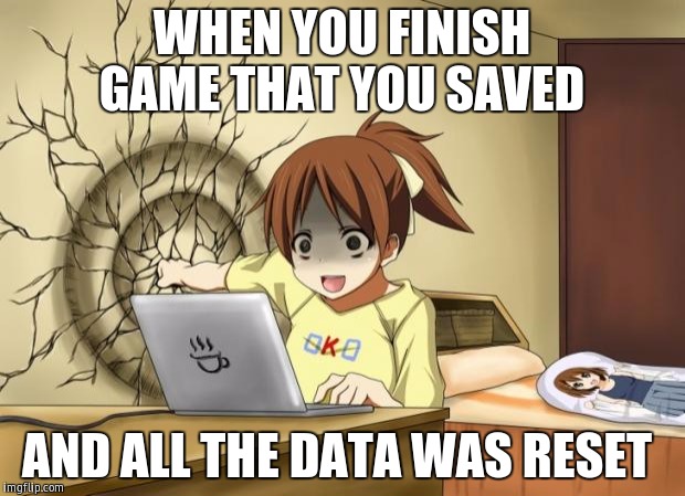 When an anime leaves you on a cliffhanger | WHEN YOU FINISH GAME THAT YOU SAVED; AND ALL THE DATA WAS RESET | image tagged in when an anime leaves you on a cliffhanger | made w/ Imgflip meme maker