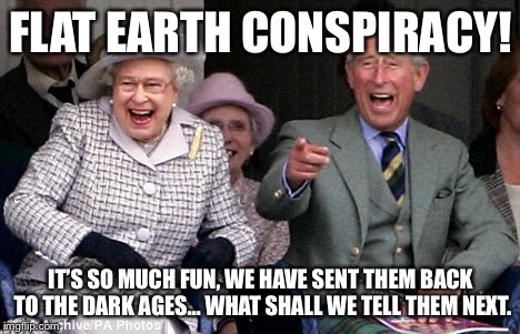 queen prince laughing | FLAT EARTH CONSPIRACY! IT’S SO MUCH FUN, WE HAVE SENT THEM BACK TO THE DARK AGES... WHAT SHALL WE TELL THEM NEXT. | image tagged in queen prince laughing | made w/ Imgflip meme maker