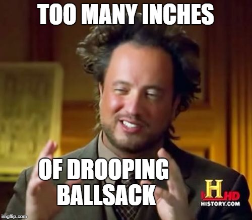 Ancient Aliens Meme | TOO MANY INCHES; OF DROOPING BALLSACK | image tagged in memes,ancient aliens | made w/ Imgflip meme maker