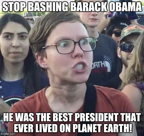 Triggered feminist | STOP BASHING BARACK OBAMA; HE WAS THE BEST PRESIDENT THAT EVER LIVED ON PLANET EARTH! | image tagged in triggered feminist | made w/ Imgflip meme maker