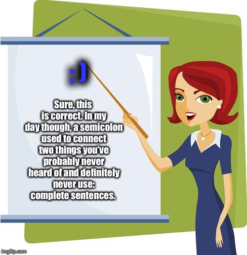 Teacher | ; ); Sure, this is correct. In my day though, a semicolon used to connect two things you’ve probably never heard of and definitely never use: complete sentences. | image tagged in teacher | made w/ Imgflip meme maker